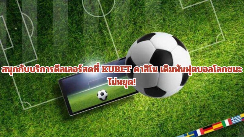 สนุกกับบริการดีลเลอร์สดที่ KUBET คาสิโน เดิมพันฟุตบอลโลกชนะไม่หยุด!